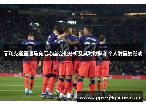 菲利克斯重返马竞后态度变化分析及其对球队和个人发展的影响