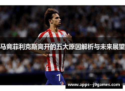 马竞菲利克斯离开的五大原因解析与未来展望