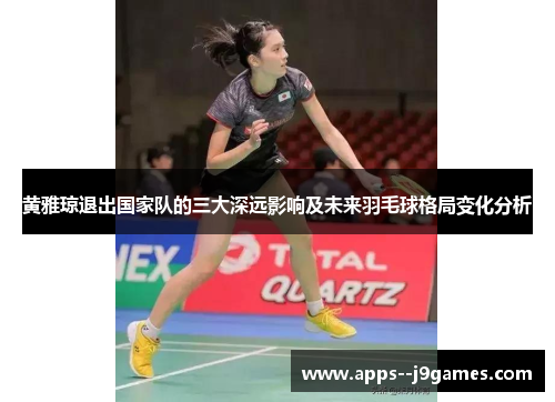 黄雅琼退出国家队的三大深远影响及未来羽毛球格局变化分析