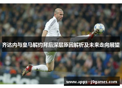 齐达内与皇马解约背后深层原因解析及未来走向展望