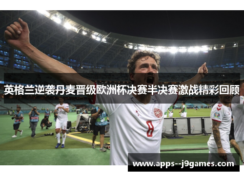 英格兰逆袭丹麦晋级欧洲杯决赛半决赛激战精彩回顾