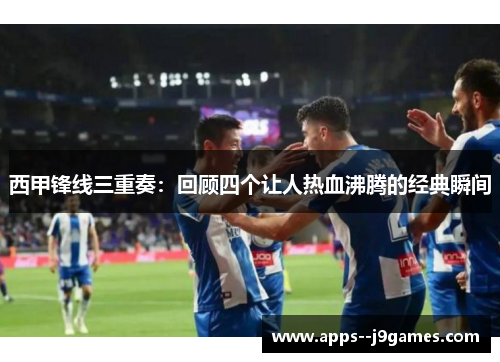 西甲锋线三重奏：回顾四个让人热血沸腾的经典瞬间