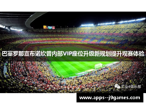 巴塞罗那宣布诺坎普内部VIP座位升级新规划提升观赛体验