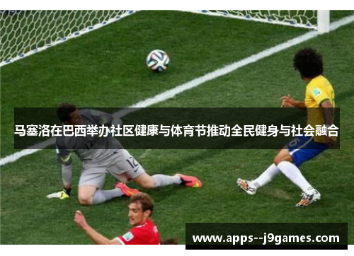 马塞洛在巴西举办社区健康与体育节推动全民健身与社会融合