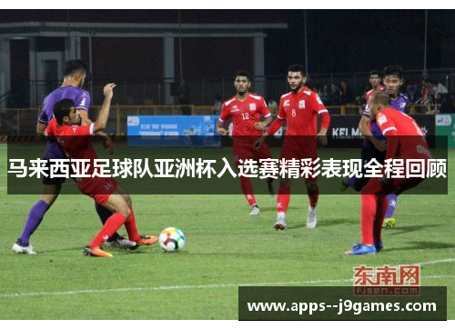 马来西亚足球队亚洲杯入选赛精彩表现全程回顾
