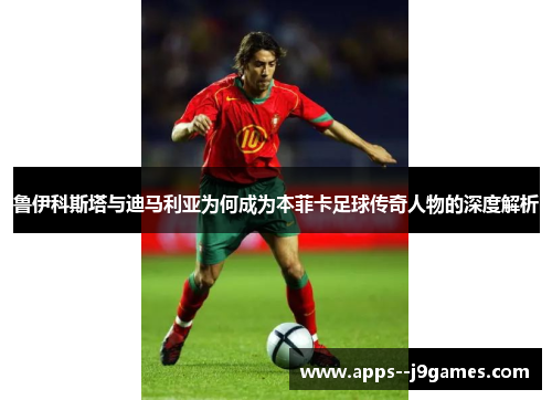 鲁伊科斯塔与迪马利亚为何成为本菲卡足球传奇人物的深度解析