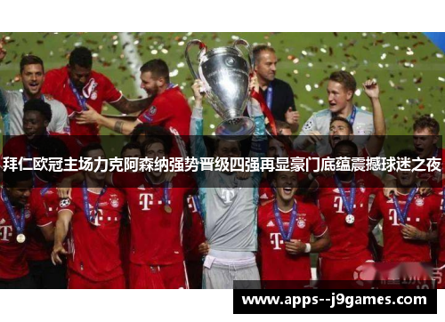 拜仁欧冠主场力克阿森纳强势晋级四强再显豪门底蕴震撼球迷之夜