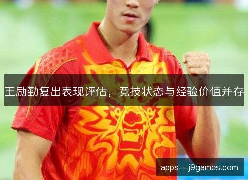 王励勤复出表现评估，竞技状态与经验价值并存